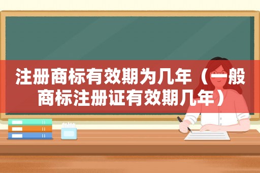 注冊商標(biāo)有效期為幾年（一般商標(biāo)注冊證有效期幾年）