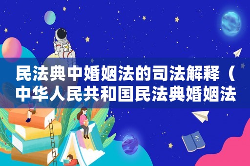 民法典中婚姻法的司法解釋（中華人民共和國民法典婚姻法司法解釋）