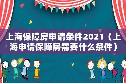 上海保障房申請條件2021（上海申請保障房需要什么條件）