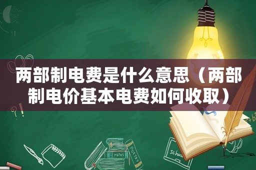 兩部制電費(fèi)是什么意思（兩部制電價(jià)基本電費(fèi)如何收取）