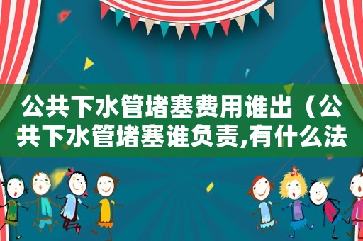 公共下水管堵塞費用誰出（公共下水管堵塞誰負責,有什么法規）