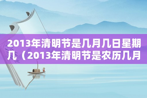 2013年清明節是幾月幾日星期幾（2013年清明節是農歷幾月幾號）