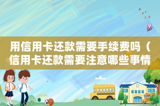 用信用卡還款需要手續(xù)費(fèi)嗎（信用卡還款需要注意哪些事情和細(xì)節(jié)）