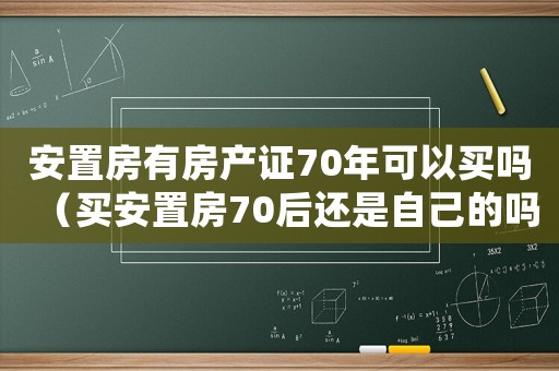 安置房有房產證70年可以買嗎（買安置房70后還是自己的嗎?）