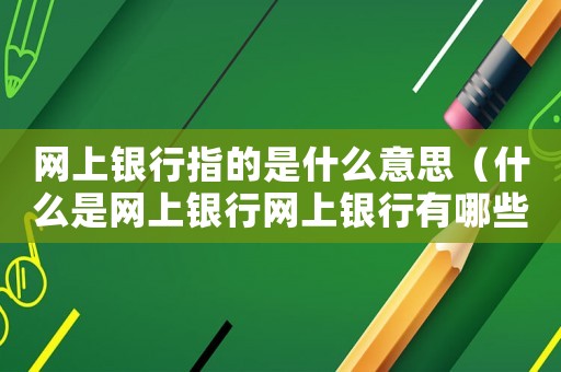 網上銀行指的是什么意思（什么是網上銀行網上銀行有哪些業務）