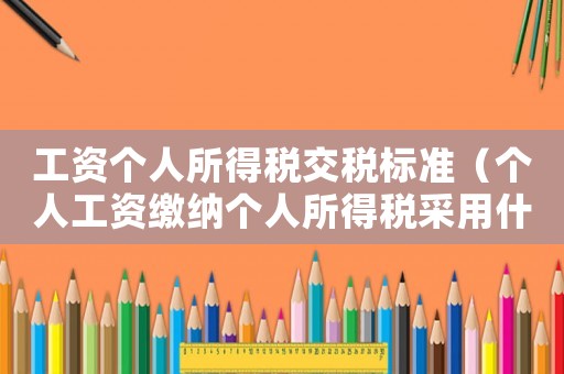 工資個人所得稅交稅標(biāo)準(zhǔn)（個人工資繳納個人所得稅采用什么標(biāo)準(zhǔn)）