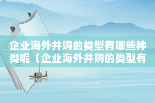 企業海外并購的類型有哪些種類呢（企業海外并購的類型有哪些種類）