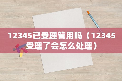 12345已受理管用嗎（12345受理了會怎么處理）