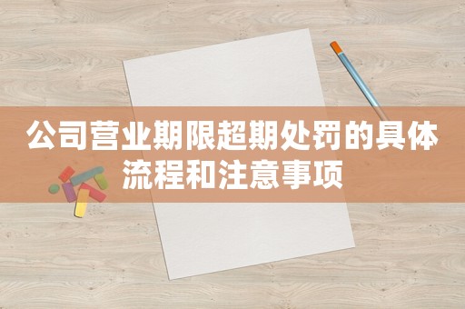 公司營業期限超期處罰的具體流程和注意事項