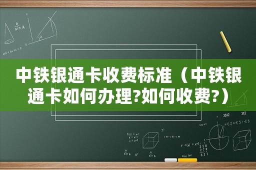 中鐵銀通卡收費標準（中鐵銀通卡如何辦理?如何收費?）
