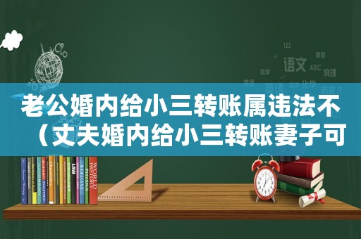 老公婚內給小三轉賬屬違法不（丈夫婚內給小三轉賬妻子可以追回嗎）