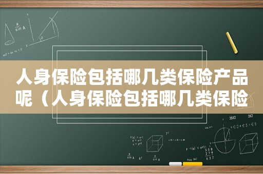 人身保險包括哪幾類保險產品呢（人身保險包括哪幾類保險產品）