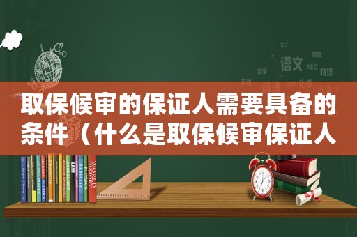 取保候?qū)彽谋ＷC人需要具備的條件（什么是取保候?qū)彵ＷC人需要具備的條件）
