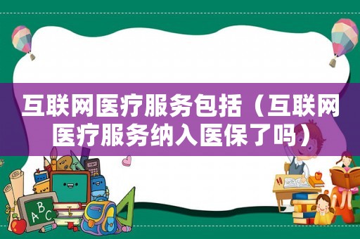 互聯(lián)網(wǎng)醫(yī)療服務包括（互聯(lián)網(wǎng)醫(yī)療服務納入醫(yī)保了嗎）