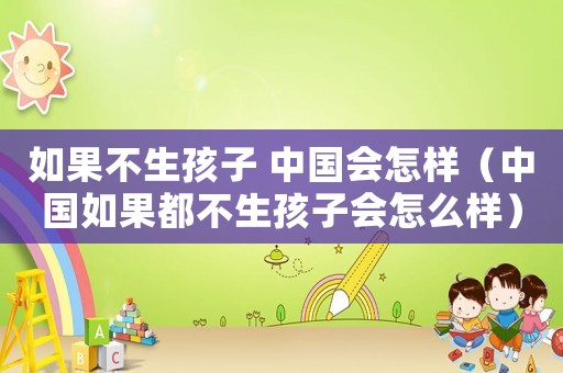 如果不生孩子 中國會怎樣（中國如果都不生孩子會怎么樣）