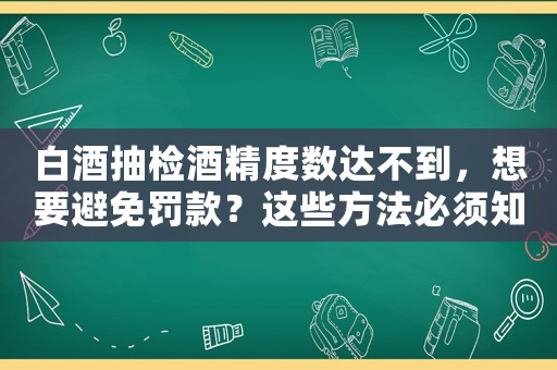 白酒抽檢酒精度數達不到，想要避免罰款？這些方法必須知道