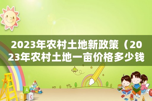 2023年農村土地新政策（2023年農村土地一畝價格多少錢呢）