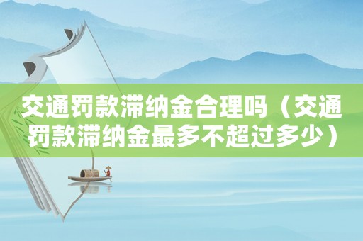交通罰款滯納金合理嗎（交通罰款滯納金最多不超過多少）
