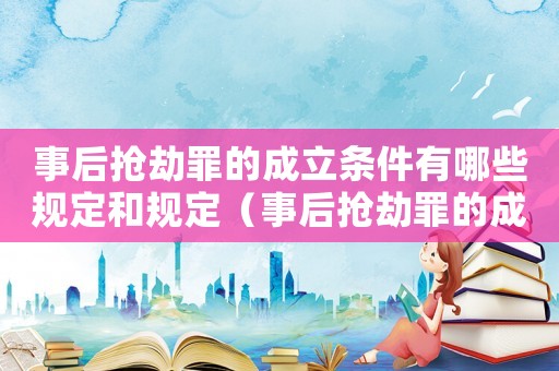 事后搶劫罪的成立條件有哪些規(guī)定和規(guī)定（事后搶劫罪的成立條件有哪些規(guī)定）