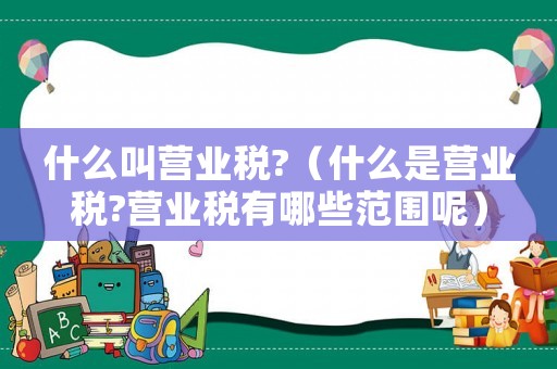 什么叫營業稅?（什么是營業稅?營業稅有哪些范圍呢）