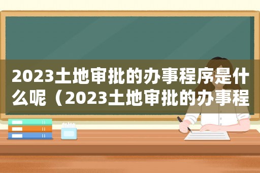 2023土地審批的辦事程序是什么呢（2023土地審批的辦事程序是什么）