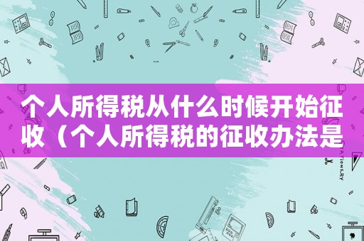 個人所得稅從什么時候開始征收（個人所得稅的征收辦法是什么時候實施）