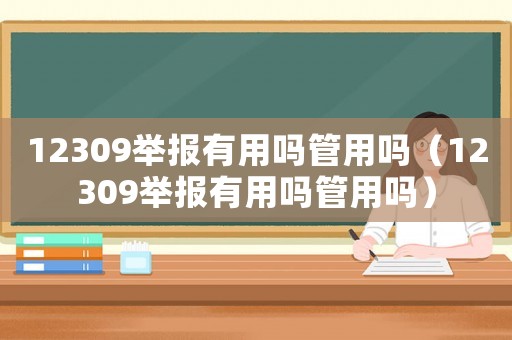 12309舉報有用嗎管用嗎（12309舉報有用嗎管用嗎）
