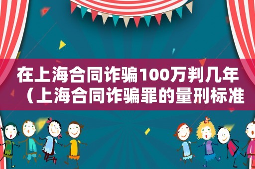在上海合同詐騙100萬判幾年（上海合同詐騙罪的量刑標準）