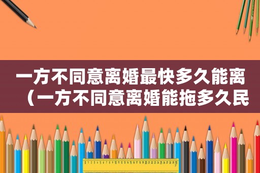 一方不同意離婚最快多久能離（一方不同意離婚能拖多久民法典）