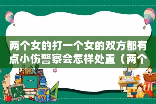 兩個女的打一個女的雙方都有點小傷警察會怎樣處置（兩個女的打一個男的怎么判刑）