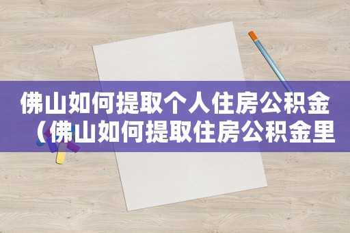 佛山如何提取個人住房公積金（佛山如何提取住房公積金里的錢）