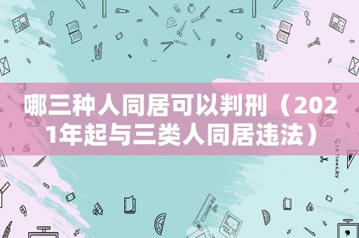 哪三種人同居可以判刑（2021年起與三類人同居違法）