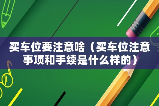 買車位要注意啥（買車位注意事項和手續(xù)是什么樣的）