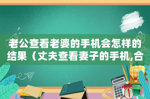 老公查看老婆的手機會怎樣的結(jié)果（丈夫查看妻子的手機,合法嗎?）