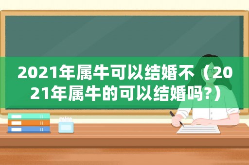 2021年屬牛可以結婚不（2021年屬牛的可以結婚嗎?）