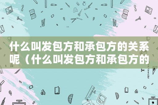 什么叫發包方和承包方的關系呢（什么叫發包方和承包方的關系）