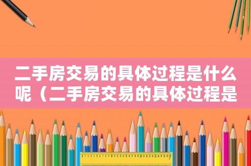 二手房交易的具體過(guò)程是什么呢（二手房交易的具體過(guò)程是什么呢）