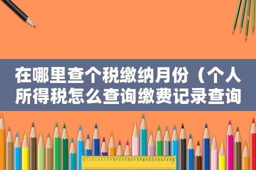 在哪里查個稅繳納月份（個人所得稅怎么查詢繳費記錄查詢當月）