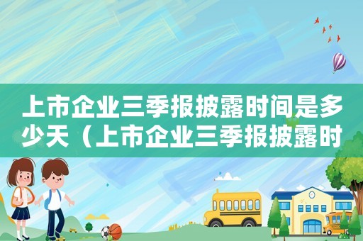 上市企業三季報披露時間是多少天（上市企業三季報披露時間是多少）