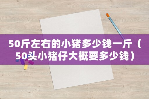 50斤左右的小豬多少錢一斤（50頭小豬仔大概要多少錢）