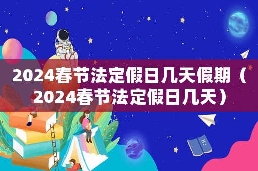 2024春節(jié)法定假日幾天假期（2024春節(jié)法定假日幾天）