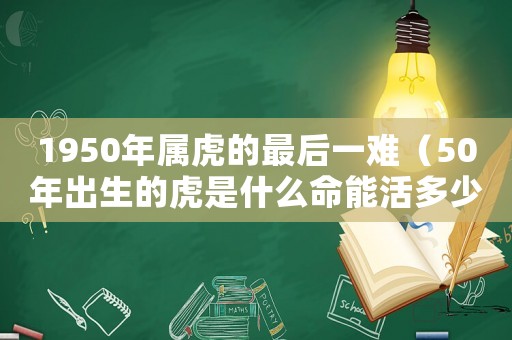 1950年屬虎的最后一難（50年出生的虎是什么命能活多少歲）
