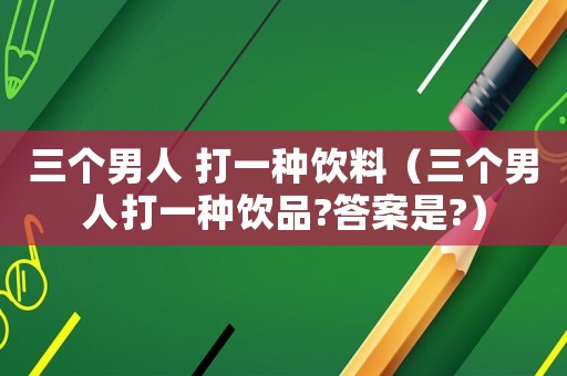 三個男人 打一種飲料（三個男人打一種飲品?答案是?）