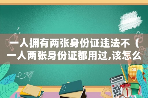 一人擁有兩張身份證違法不（一人兩張身份證都用過,該怎么處罰）