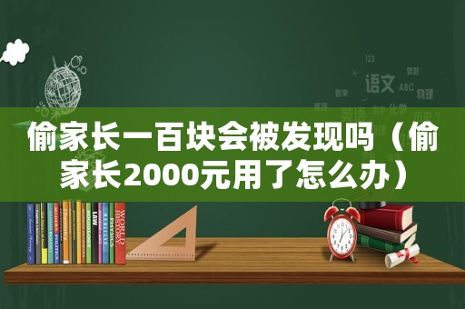 偷家長一百塊會被發現嗎（偷家長2000元用了怎么辦）