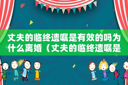 丈夫的臨終遺囑是有效的嗎為什么離婚（丈夫的臨終遺囑是有效的嗎為什么）