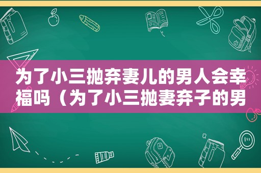 為了小三拋棄妻兒的男人會幸福嗎（為了小三拋妻棄子的男人會有報應嗎）