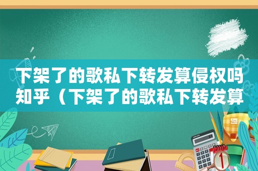 下架了的歌私下轉發算侵權嗎知乎（下架了的歌私下轉發算侵權嗎）