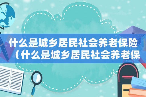什么是城鄉居民社會養老保險（什么是城鄉居民社會養老保險）