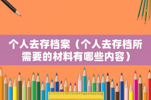 個(gè)人去存檔案（個(gè)人去存檔所需要的材料有哪些內(nèi)容）